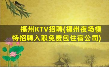 福州KTV招聘(福州夜场模特招聘入职免费包住宿公司)