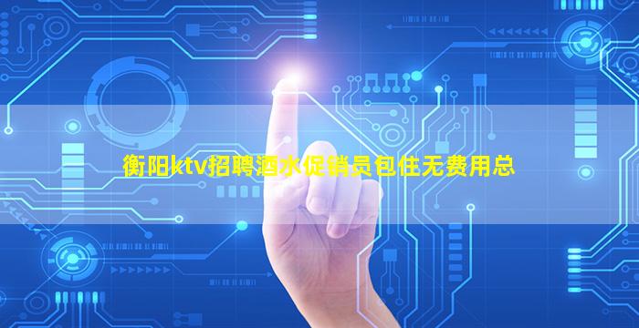 衡阳ktv招聘酒水促销员包住无费用总