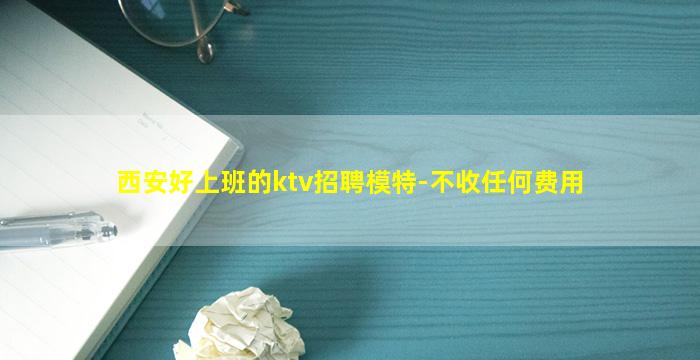 西安好上班的ktv招聘模特-不收任何费用